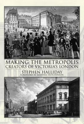 Making the Metropolis: Creators of Victoria's London - Halliday, Stephen, and Hutchinson, Maxwell (Foreword by)