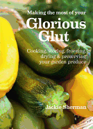 Making the Most of Your Glorious Glut: Cooking, Storing, Freezing, Drying and Preserving Your Garden Produce