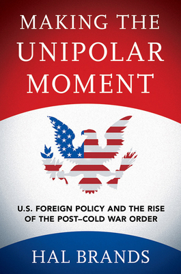 Making the Unipolar Moment: U.S. Foreign Policy and the Rise of the Post-Cold War Order - Brands, Hal