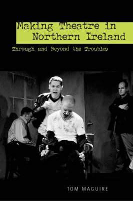 Making Theatre in Northern Ireland: Through and Beyond the Troubles - Maguire, Tom