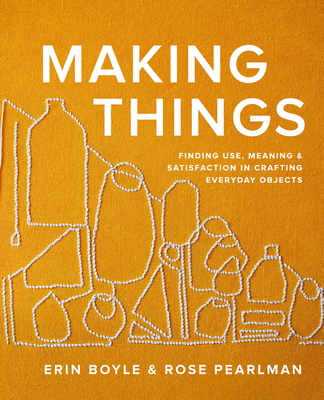 Making Things: Finding Use, Meaning, and Satisfaction in Crafting Everyday Objects - Boyle, Erin, and Pearlman, Rose