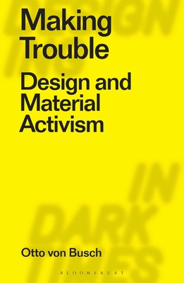 Making Trouble: Design and Material Activism - Busch, Otto Von, and Dilnot, Clive (Editor), and Staszowski, Eduardo (Editor)