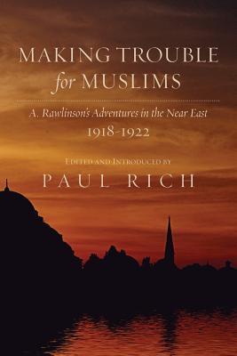 Making Trouble for Muslims: A. Rawlinson's Adventures in the Near East, 1918-1922 - Rich, Paul (Introduction by), and Rawlinson, A