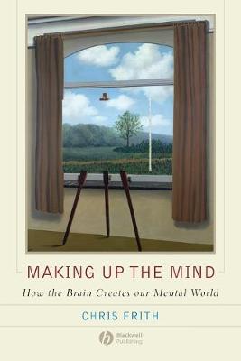 Making Up the Mind: How the Brain Creates Our Mental World - Frith, Chris