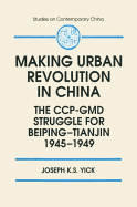 Making Urban Revolution in China: The CCP-GMD Struggle for Beiping-Tianjin, 1945-49: The CCP-GMD Struggle for Beiping-Tianjin, 1945-49