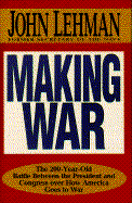Making War: The 200-Year-Old Battle Between the President and Congress Over How America Goes to War - Lehman, John