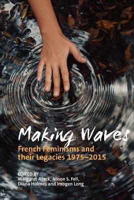 Making Waves: French Feminisms and their Legacies 1975-2015 - Atack, Margaret (Editor), and Fell, Alison S. (Editor), and Holmes, Diana (Editor)