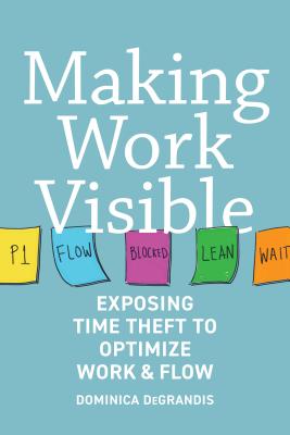 Making Work Visible: Exposing Time Theft to Optimize Work & Flow - Degrandis, Dominica, and DeMaria, Tonianne (Foreword by)