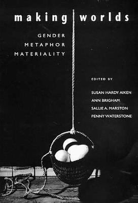 Making Worlds: Gender, Metaphor, Materiality - Aiken, Susan Hardy (Editor), and Brigham, Ann (Editor), and Marston, Sallie a (Editor)