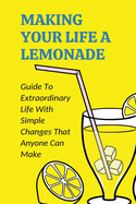 Making Your Life A Lemonade: Guide To Extraordinary Life With Simple Changes That Anyone Can Make: Guide To Self-Awareness And Independence