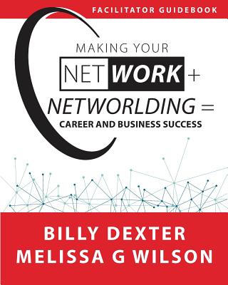 Making Your Net Work + Networlding = Career and Business Success: Facilitator'Guidebook - Wilson, Melissa G, and Dexter, Billy