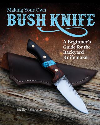 Making Your Own Bush Knife: A Beginner's Guide for the Backyard Knifemaker - Richardson, Bradley