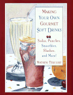 Making Your Own Gourmet Soft Drinks: Sodas, Punches, Smoothies, Slushes and More!