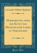 Makrobiotik, Oder Die Kunst Das Menschliche Leben Zu Verlangern (Classic Reprint)