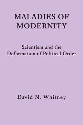 Maladies of Modernity: Scientism and the Deformation of Political Order - Whitney, David N