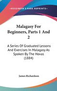 Malagasy For Beginners, Parts 1 And 2: A Series Of Graduated Lessons And Exercises In Malagasy As Spoken By The Hovas (1884)