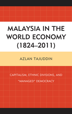 Malaysia in the World Economy (1824-2011): Capitalism, Ethnic Divisions, and "Managed" Democracy - Tajuddin, Azlan