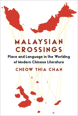 Malaysian Crossings: Place and Language in the Worlding of Modern Chinese Literature - Chan, Cheow Thia