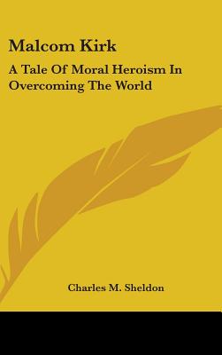 Malcom Kirk: A Tale Of Moral Heroism In Overcoming The World - Sheldon, Charles M