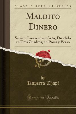 Maldito Dinero: Sainete Lirico En Un Acto, Dividido En Tres Cuadros, En Prosa y Verso (Classic Reprint) - Chapi, Ruperto