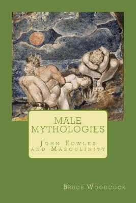 Male Mythologies: John Fowles and Masculinity - Woodcock, Bruce