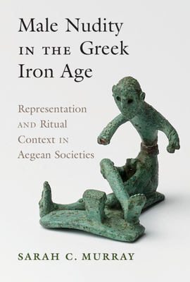 Male Nudity in the Greek Iron Age: Representation and Ritual Context in Aegean Societies - Murray, Sarah C.