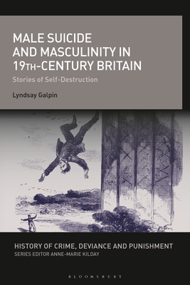 Male Suicide and Masculinity in 19th-century Britain: Stories of Self-Destruction - Galpin, Lyndsay, and Kilday, Anne-Marie (Editor)