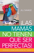 Mams No Tienen Que Ser Perfectas, Las: Aprende a Amar La Realidad de Tu Vida