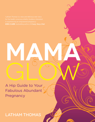Mama Glow: A Hip Guide to Your Fabulous Abundant Pregnancy - Thomas, Latham