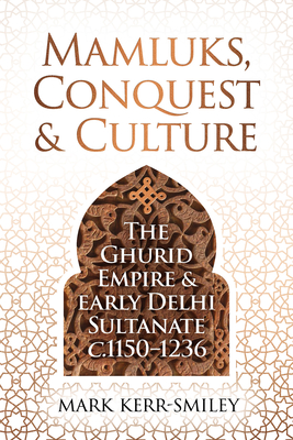 Mamluks, Conquest and Culture: The Ghurid Empire and Early Delhi Sultanate C.1150-1236 - Kerr-Smiley, Mark