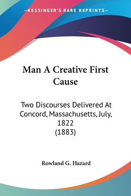 Man A Creative First Cause: Two Discourses Delivered At Concord, Massachusetts, July, 1822 (1883) - Hazard, Rowland G