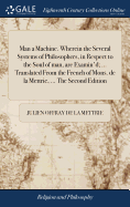 Man a Machine. Wherein the Several Systems of Philosophers, in Respect to the Soul of man, are Examin'd; ... Translated From the French of Mons. de la Mettrie, ... The Second Edition