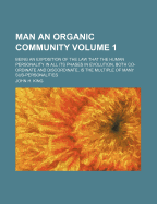 Man an Organic Community; Being an Exposition of the Law That the Human Personality in All Its Phases in Evolution, Both Co- Ordinate and Discordinate, Is the Multiple of Many Sub-Personalities Volume 1