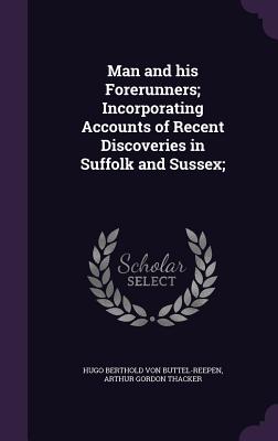Man and his Forerunners; Incorporating Accounts of Recent Discoveries in Suffolk and Sussex; - Buttel-Reepen, Hugo Berthold Von, and Thacker, Arthur Gordon