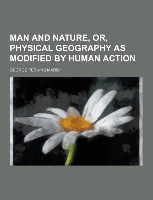 Man and Nature, Or, Physical Geography as Modified by Human Action - Marsh, George Perkins