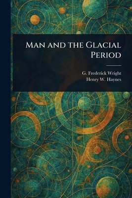 Man and the Glacial Period - Wright, G Frederick (George Frederick), and Haynes, Henry W (Henry Williamson)