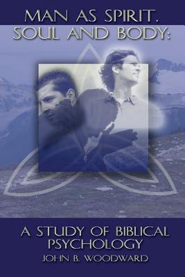 Man as Spirit, Soul, and Body: A Study of Biblical Psychology - Woodward, John B, Major
