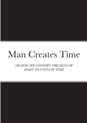 Man Creates Time: Or How We Convert the Data of Sight to Units of Time - Blankson, Samuel