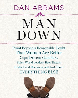 Man Down: Proof Beyond a Reasonable Doubt That Women Are Better Cops, Drivers, Gamblers, Spies, World Leaders, Beer Tasters, Hedge Fund Managers, and Just about Everything Else - Abrams, Dan