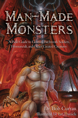 Man-Made Monsters: A Field Guide to Golems, Patchwork Solders, Homunculi, and Other Created Creatures - Curran, Dr., and Daniels Ian