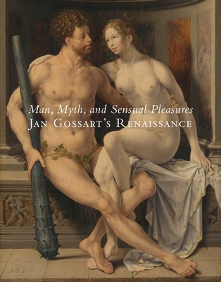 Man, Myth, and Sensual Pleasures: Jan Gossart's Renaissance: The Complete Works - Ainsworth, Maryan Wynn (Editor)
