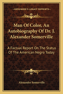 Man Of Color, An Autobiography Of Dr. J. Alexander Somerville: A Factual Report On The Status Of The American Negro Today