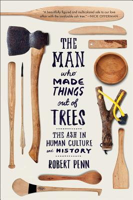 Man Who Made Things Out of Trees: The Ash in Human Culture and History - Penn, Robert