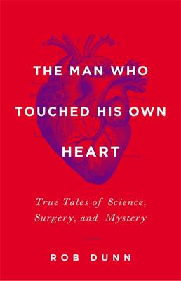 Man Who Touched His Own Heart: True Tales of Science, Surgery, and Mystery - Dunn, Rob, Dr.