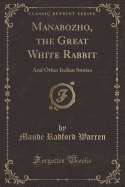 Manabozho, the Great White Rabbit: And Other Indian Stories (Classic Reprint)