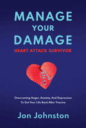 Manage Your Damage Heart Attack Survivor: Overcoming Anger, Anxiety, And Depression To Get Your Life Back After Trauma