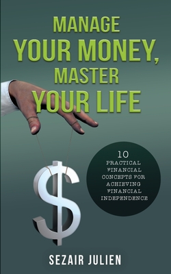 Manage Your Money, Master Your Life: 10 Practical Financial Concepts for Achieving Financial Independence - Julien, Sezair