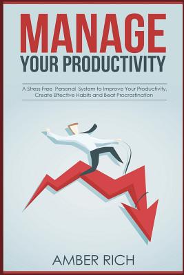 Manage Your Productivity: A Stress-Free Personal System to Improve Your Productivity, Create Effective Habits and Beat Procrastination - Rich, Amber