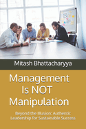 Management is NOT Manipulation: Beyond the Illusion: Authentic Leadership for Sustainable Success