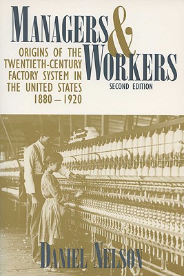 Managers and Workers: Origins of the Twentieth-Century Factory System in the United States, 1880-1920 - Nelson, Daniel, Professor